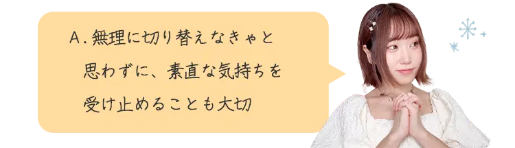 A. 無理に切り替えなきゃと 思わずに、素直な気持ちを 受け止めることも大切