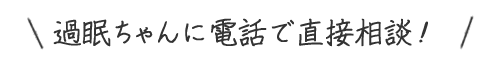 過眠ちゃんに電話で直接相談！