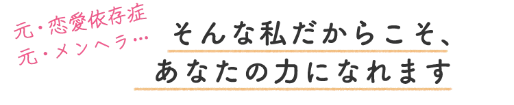 元・恋愛依存症、元・メンヘラ。だからこそ、あなたの力になれます